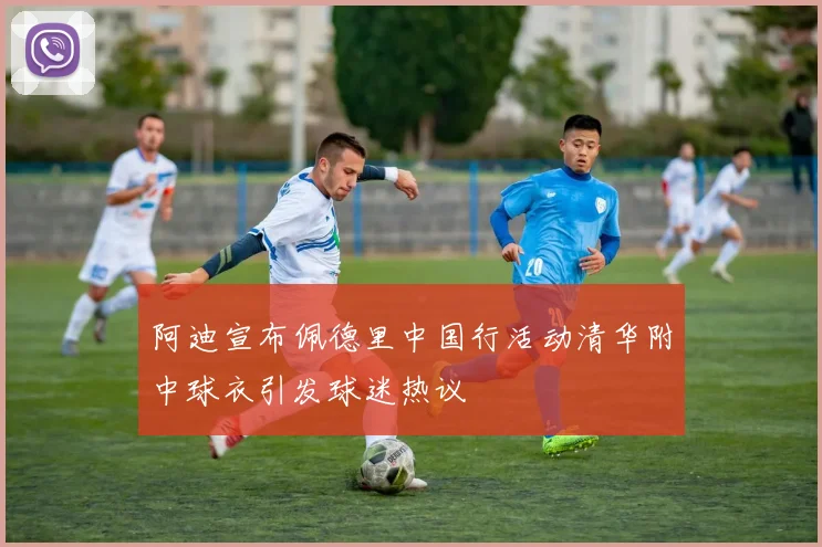 阿迪宣布佩德里中国行活动清华附中球衣引发球迷热议