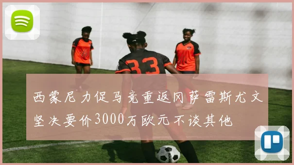 西蒙尼力促马竞重返冈萨雷斯尤文坚决要价3000万欧元不谈其他