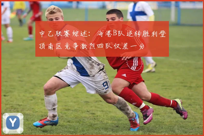 中乙联赛综述：海港B队逆转胜利登顶南区竞争激烈四队仅差一分