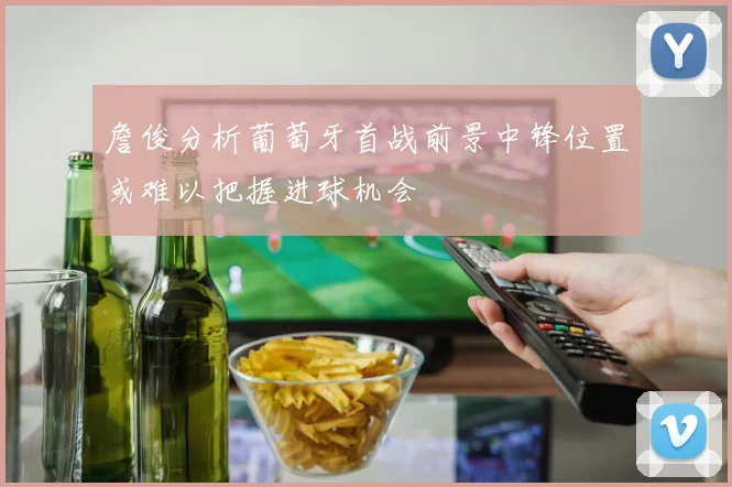 詹俊分析葡萄牙首战前景中锋位置或难以把握进球机会