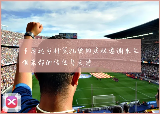 卡马达与科莫托续约庆祝感谢米兰俱乐部的信任与支持