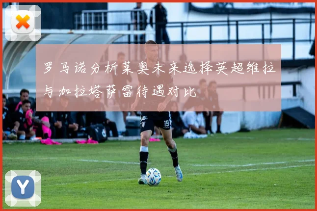 罗马诺分析莱奥未来选择英超维拉与加拉塔萨雷待遇对比