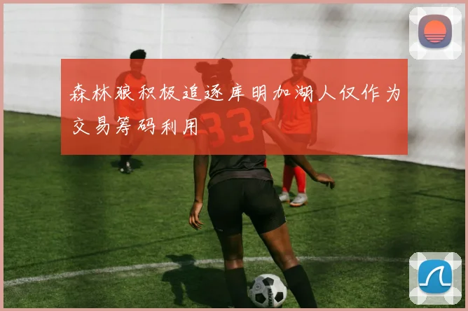 森林狼积极追逐库明加湖人仅作为交易筹码利用