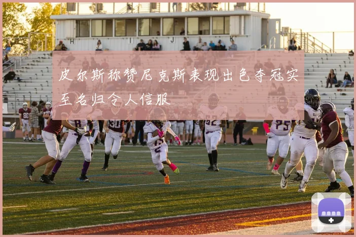 皮尔斯称赞尼克斯表现出色夺冠实至名归令人信服