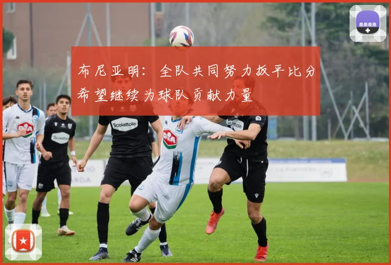 布尼亚明:全队共同努力扳平比分希望继续为球队贡献力量